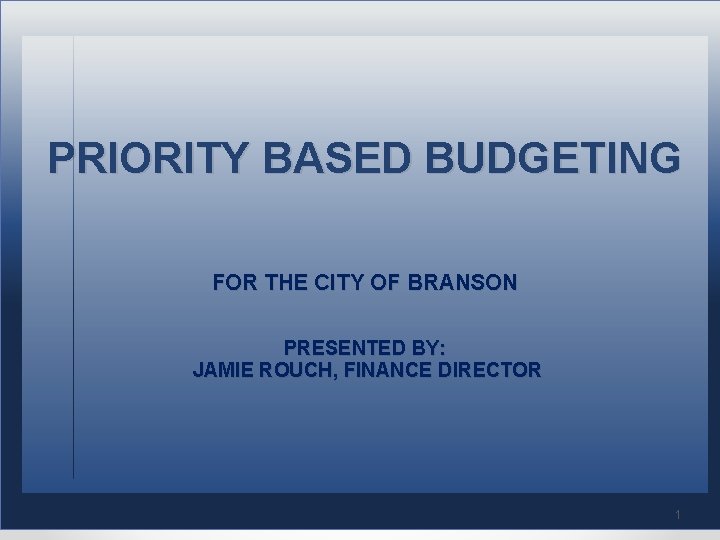 PRIORITY BASED BUDGETING FOR THE CITY OF BRANSON PRESENTED BY: JAMIE ROUCH, FINANCE DIRECTOR