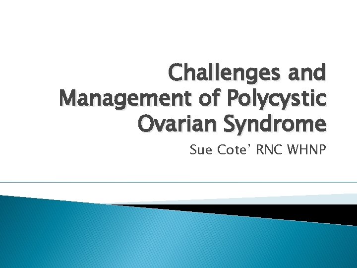 Challenges and Management of Polycystic Ovarian Syndrome Sue Cote’ RNC WHNP 