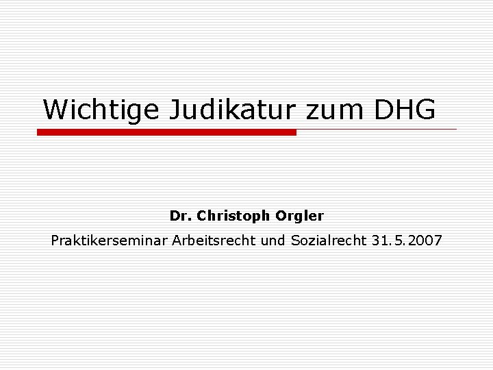 Wichtige Judikatur zum DHG Dr. Christoph Orgler Praktikerseminar Arbeitsrecht und Sozialrecht 31. 5. 2007
