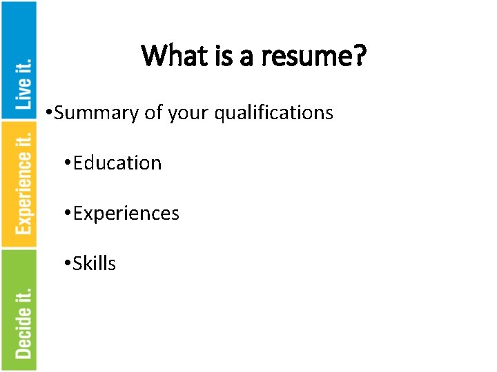 What is a resume? • Summary of your qualifications • Education • Experiences •