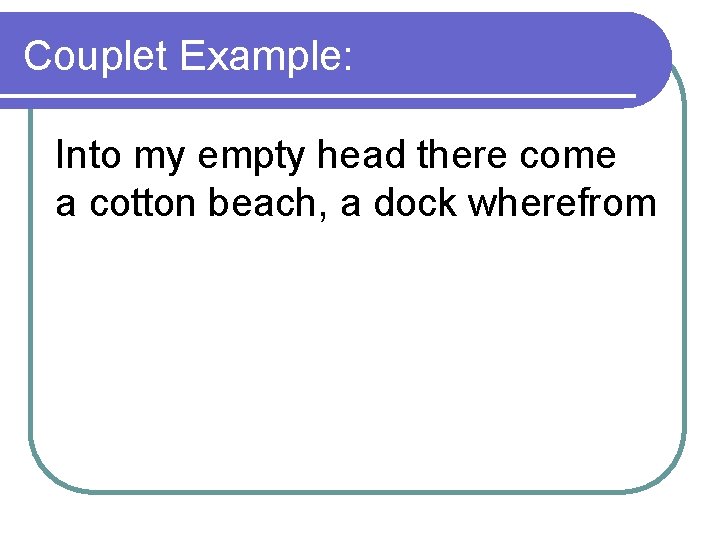 Couplet Example: Into my empty head there come a cotton beach, a dock wherefrom
