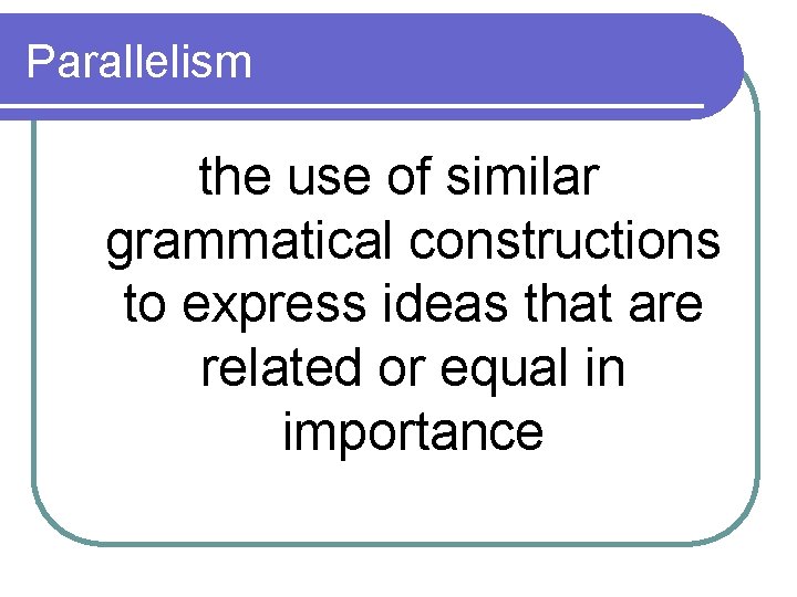 Parallelism the use of similar grammatical constructions to express ideas that are related or