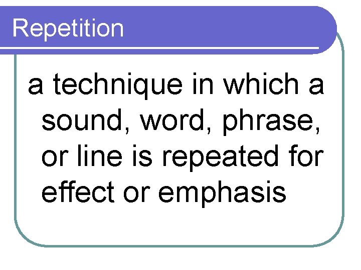 Repetition a technique in which a sound, word, phrase, or line is repeated for