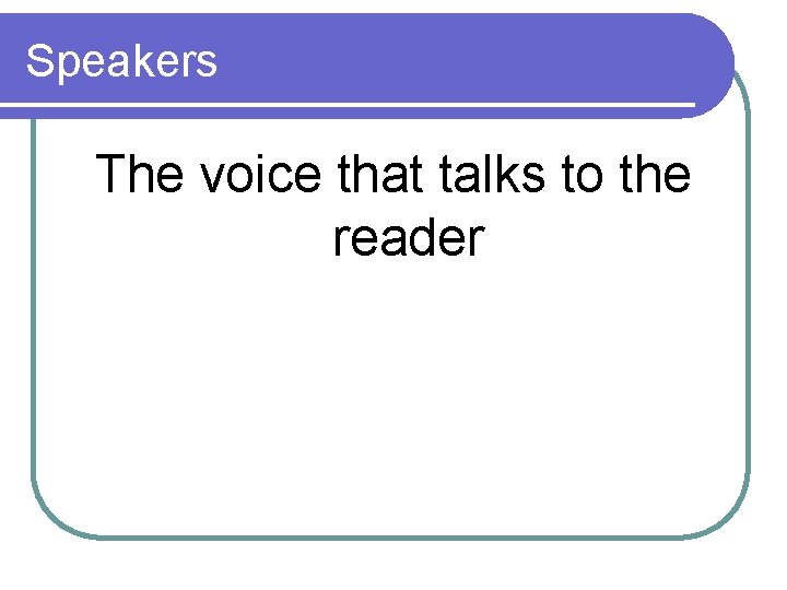 Speakers The voice that talks to the reader 