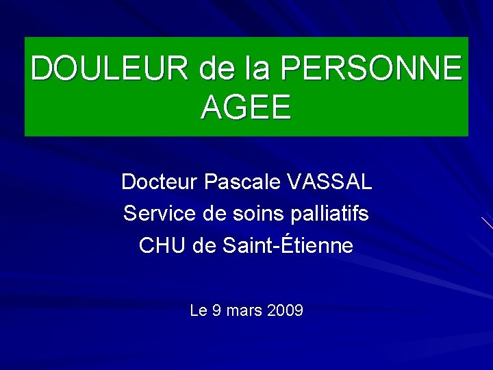 DOULEUR de la PERSONNE AGEE Docteur Pascale VASSAL Service de soins palliatifs CHU de