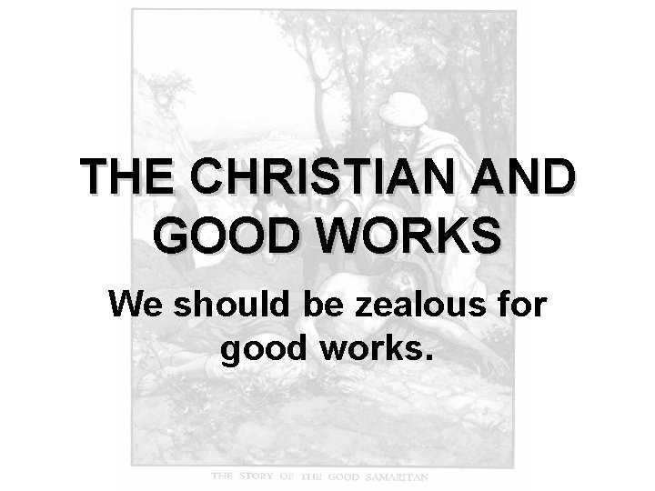 THE CHRISTIAN AND GOOD WORKS We should be zealous for good works. 