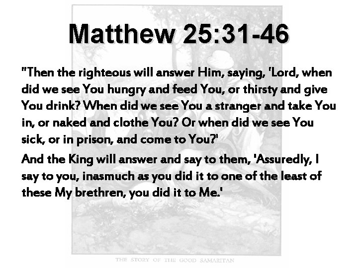 Matthew 25: 31 -46 "Then the righteous will answer Him, saying, 'Lord, when did
