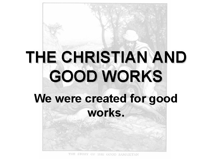 THE CHRISTIAN AND GOOD WORKS We were created for good works. 