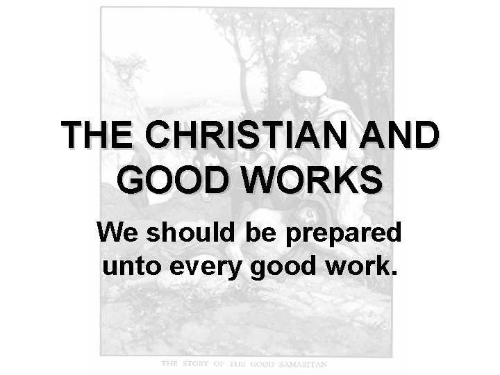 THE CHRISTIAN AND GOOD WORKS We should be prepared unto every good work. 