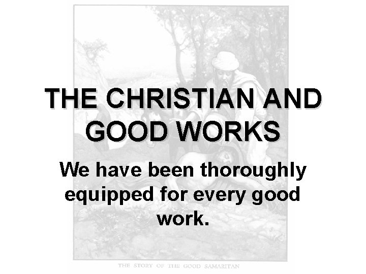 THE CHRISTIAN AND GOOD WORKS We have been thoroughly equipped for every good work.