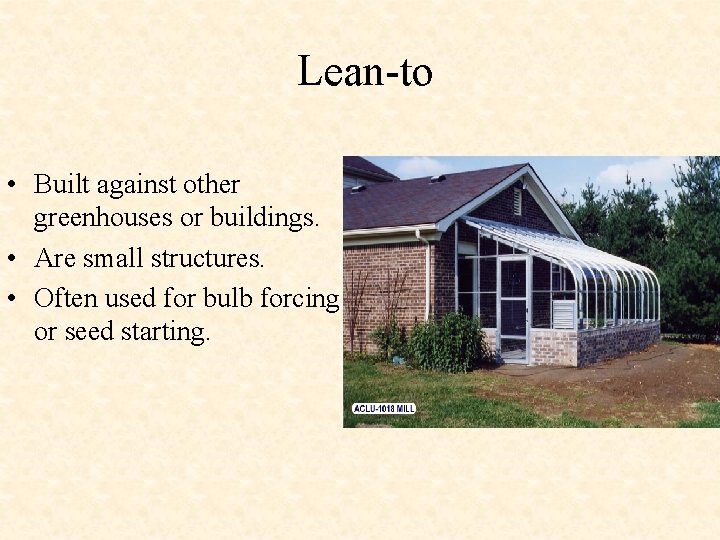 Lean-to • Built against other greenhouses or buildings. • Are small structures. • Often