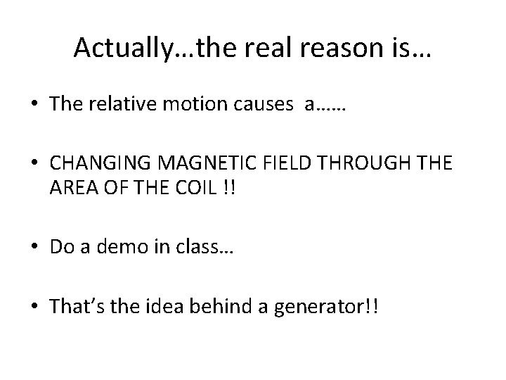 Actually…the real reason is… • The relative motion causes a…… • CHANGING MAGNETIC FIELD