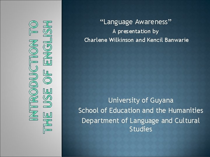 “Language Awareness” A presentation by Charlene Wilkinson and Kencil Banwarie University of Guyana School