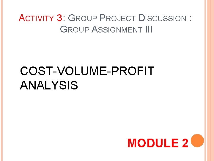ACTIVITY 3 : GROUP PROJECT DISCUSSION : GROUP ASSIGNMENT III COST-VOLUME-PROFIT ANALYSIS MODULE 2