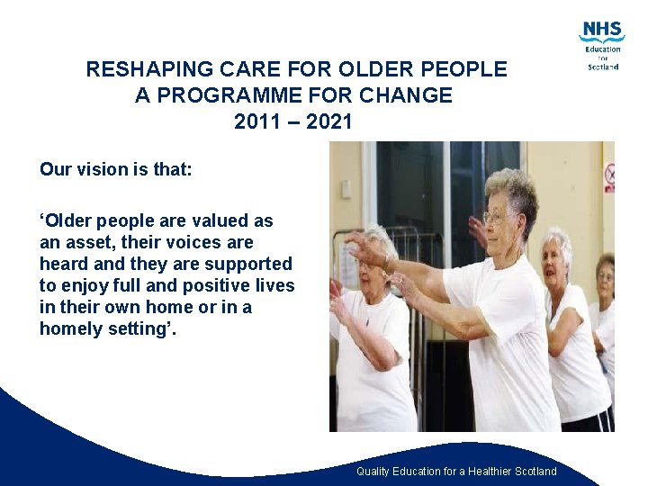 RESHAPING CARE FOR OLDER PEOPLE A PROGRAMME FOR CHANGE 2011 – 2021 Our vision