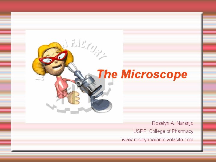 The Microscope Roselyn A. Naranjo USPF, College of Pharmacy www. roselynnaranjo. yolasite. com 