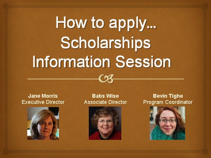 How to apply… Scholarships Information Session Jane Morris Executive Director Babs Wise Associate Director