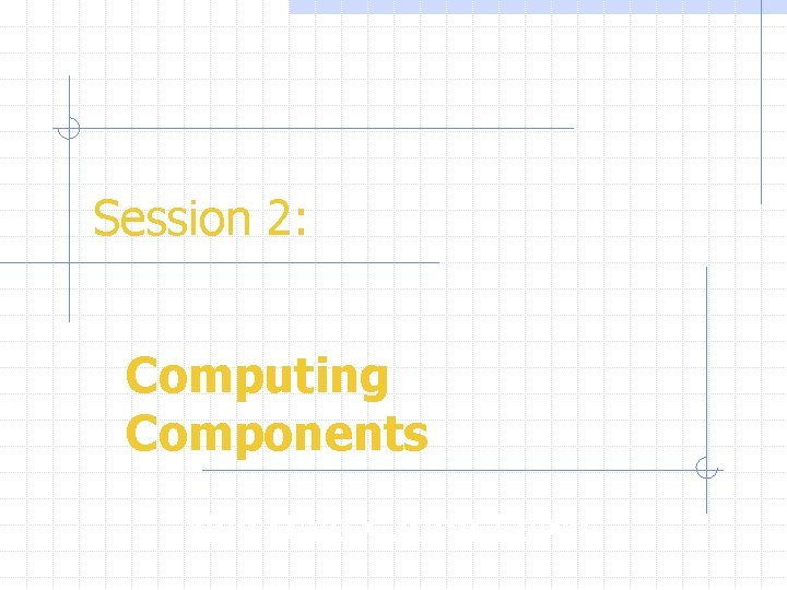 Session 2: Computing Components Nell Dale • John Lewis 