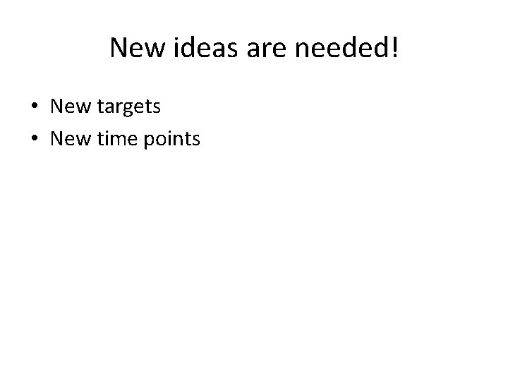 New ideas are needed! • New targets • New time points 