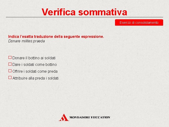 Verifica sommativa Esercizi di consolidamento Indica l’esatta traduzione della seguente espressione. Donare milites praeda