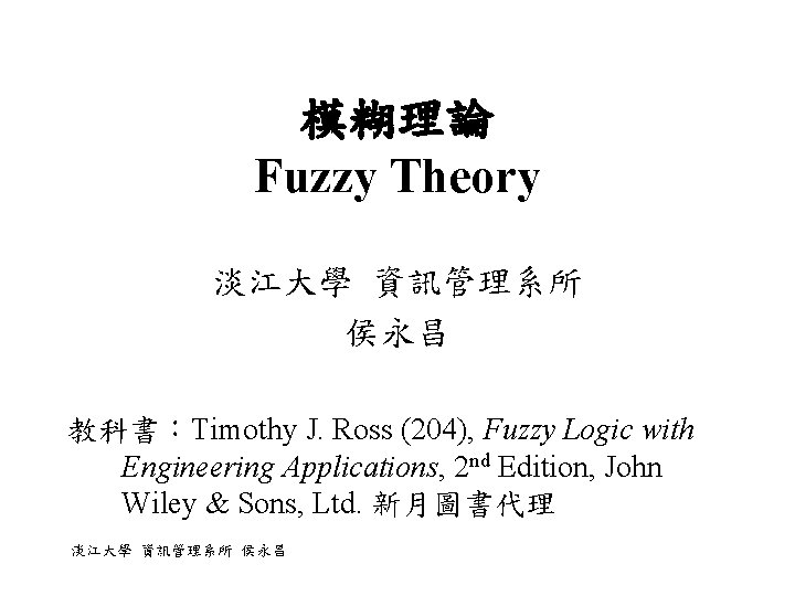 模糊理論 Fuzzy Theory 淡江大學 資訊管理系所 侯永昌 教科書:Timothy J. Ross (204), Fuzzy Logic with Engineering 模糊理論 Fuzzy Theory 淡江大學 資訊管理系所 侯永昌 教科書:Timothy J. Ross (204), Fuzzy Logic with Engineering