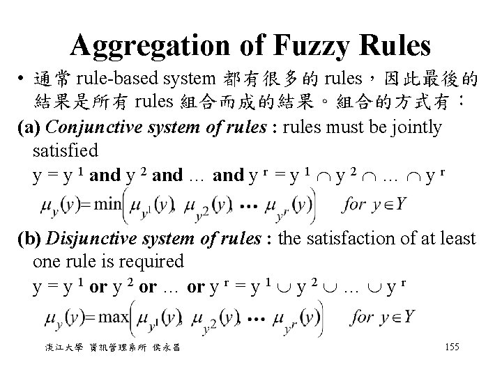 Aggregation of Fuzzy Rules • 通常 rule-based system 都有很多的 rules,因此最後的 結果是所有 rules 組合而成的結果。組合的方式有: (a) Aggregation of Fuzzy Rules • 通常 rule-based system 都有很多的 rules,因此最後的 結果是所有 rules 組合而成的結果。組合的方式有: (a)