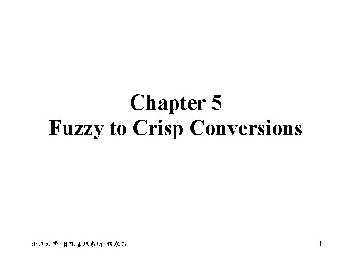 Chapter 5 Fuzzy to Crisp Conversions 淡江大學 資訊管理系所 侯永昌 1 Chapter 5 Fuzzy to Crisp Conversions 淡江大學 資訊管理系所 侯永昌 1