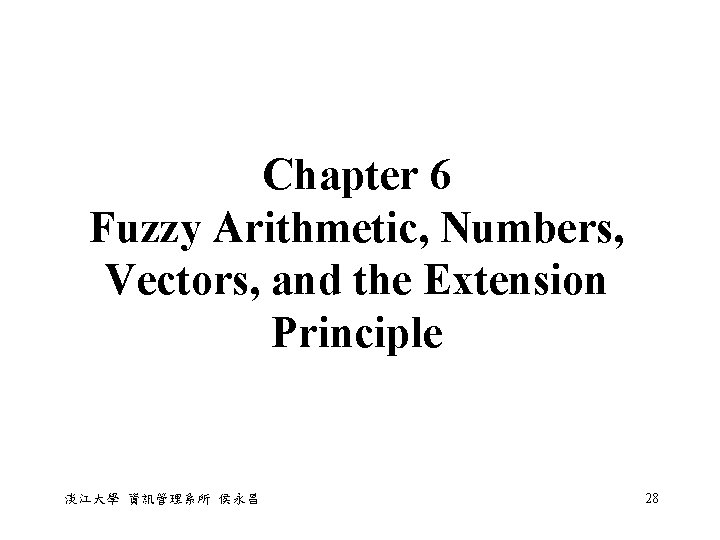 Chapter 6 Fuzzy Arithmetic, Numbers, Vectors, and the Extension Principle 淡江大學 資訊管理系所 侯永昌 28 Chapter 6 Fuzzy Arithmetic, Numbers, Vectors, and the Extension Principle 淡江大學 資訊管理系所 侯永昌 28