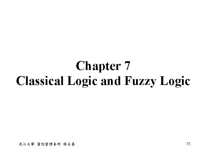 Chapter 7 Classical Logic and Fuzzy Logic 淡江大學 資訊管理系所 侯永昌 75 Chapter 7 Classical Logic and Fuzzy Logic 淡江大學 資訊管理系所 侯永昌 75