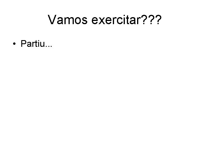 Vamos exercitar? ? ? • Partiu. . . 