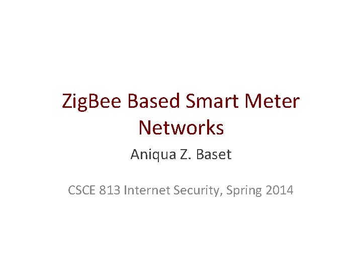 Zig. Bee Based Smart Meter Networks Aniqua Z. Baset CSCE 813 Internet Security, Spring