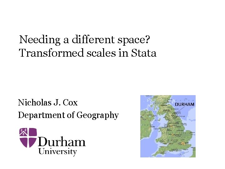 Needing a different space? Transformed scales in Stata Nicholas J. Cox Department of Needing a different space? Transformed scales in Stata Nicholas J. Cox Department of
