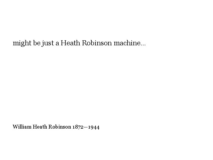 might be just a Heath Robinson machine… William Heath Robinson 1872— 1944 might be just a Heath Robinson machine… William Heath Robinson 1872— 1944