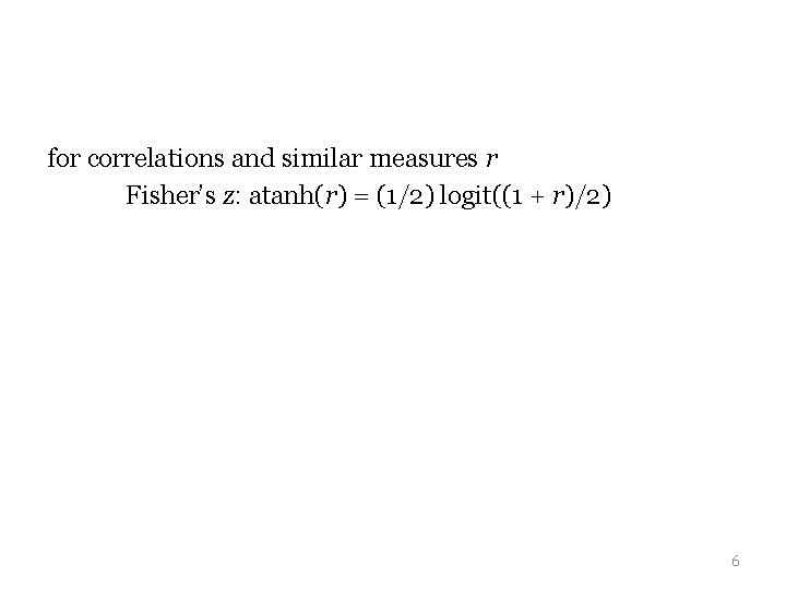 for correlations and similar measures r Fisher’s z: atanh(r) = (1/2) logit((1 + r)/2) for correlations and similar measures r Fisher’s z: atanh(r) = (1/2) logit((1 + r)/2)