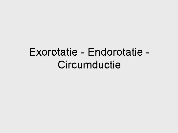 Exorotatie - Endorotatie Circumductie 