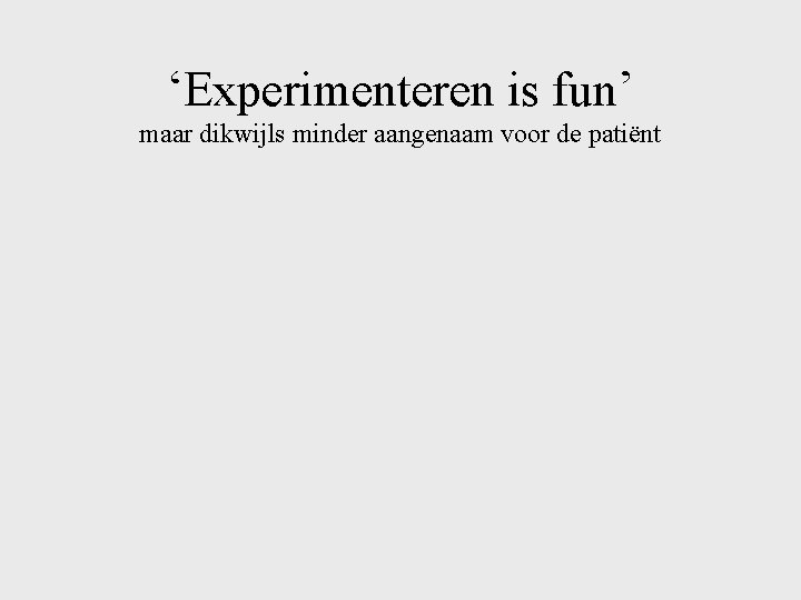 ‘Experimenteren is fun’ maar dikwijls minder aangenaam voor de patiënt 