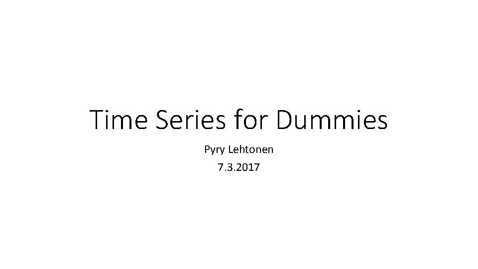 Time Series for Dummies Pyry Lehtonen 7. 3. 2017 