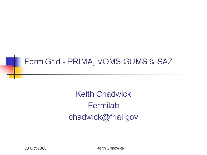 Fermi. Grid - PRIMA, VOMS GUMS & SAZ Keith Chadwick Fermilab chadwick@fnal. gov 23 Fermi. Grid - PRIMA, VOMS GUMS & SAZ Keith Chadwick Fermilab chadwick@fnal. gov 23