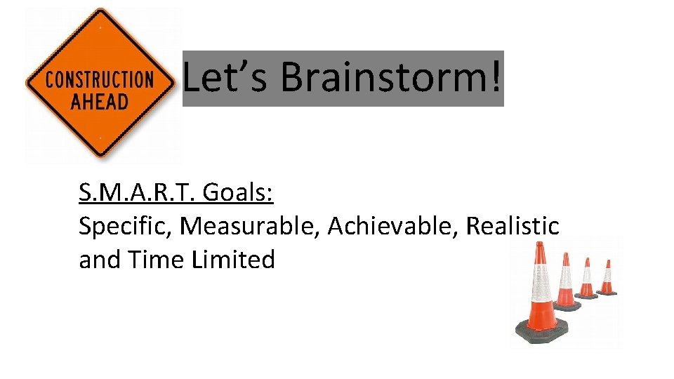 Let’s Brainstorm! S. M. A. R. T. Goals: Specific, Measurable, Achievable, Realistic and Time Let’s Brainstorm! S. M. A. R. T. Goals: Specific, Measurable, Achievable, Realistic and Time