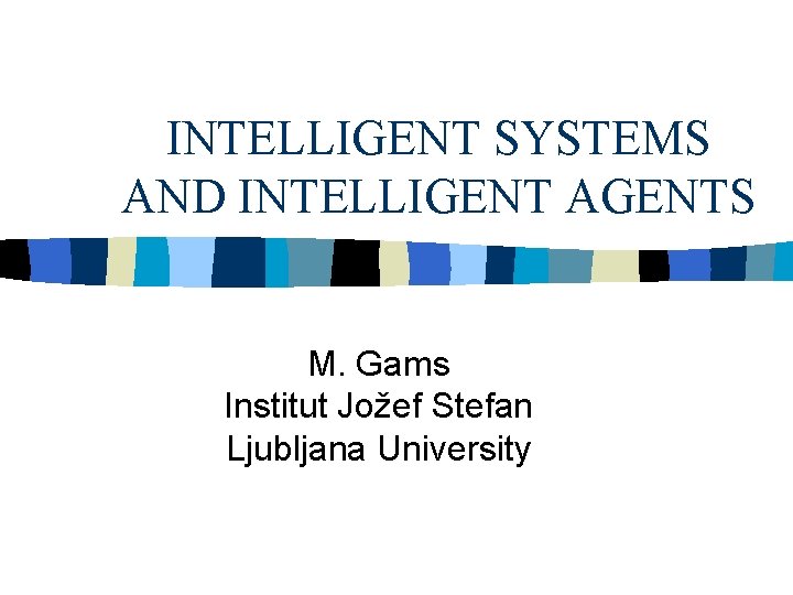 INTELLIGENT SYSTEMS AND INTELLIGENT AGENTS M. Gams Institut Jožef Stefan Ljubljana University INTELLIGENT SYSTEMS AND INTELLIGENT AGENTS M. Gams Institut Jožef Stefan Ljubljana University
