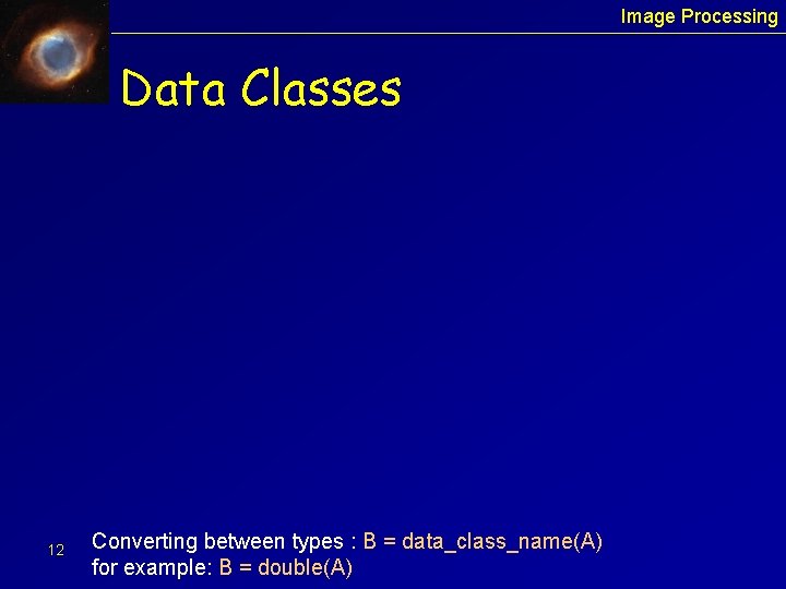 Image Processing Data Classes 12 Converting between types : B = data_class_name(A) for example: