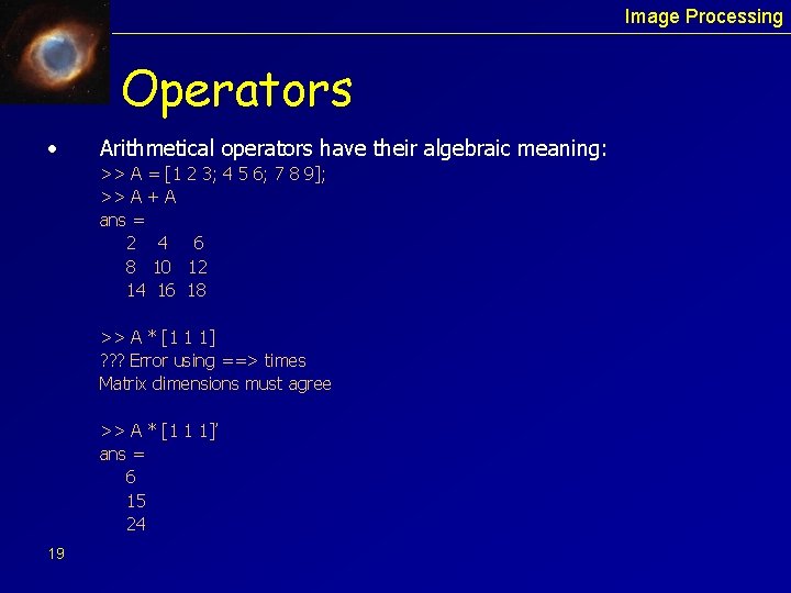 Image Processing Operators • Arithmetical operators have their algebraic meaning: >> A = [1