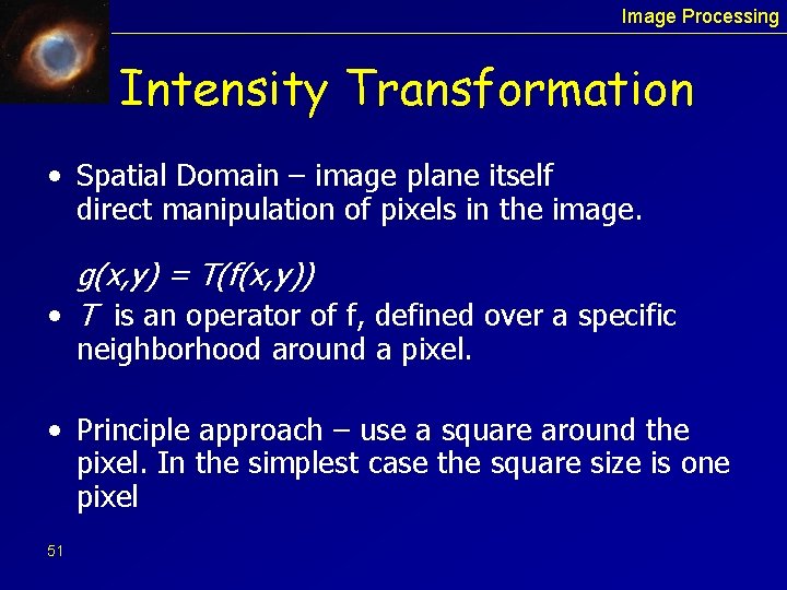 Image Processing Intensity Transformation • Spatial Domain – image plane itself direct manipulation of