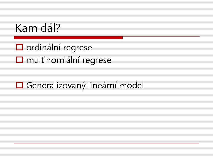 Kam dál? o ordinální regrese o multinomiální regrese o Generalizovaný lineární model 