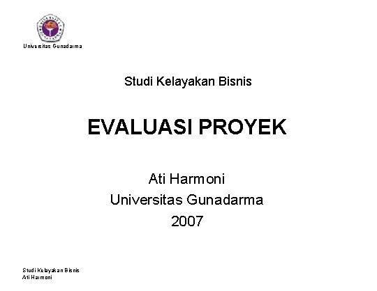 Universitas Gunadarma Studi Kelayakan Bisnis EVALUASI PROYEK Ati Harmoni Universitas Gunadarma 2007 Studi Kelayakan