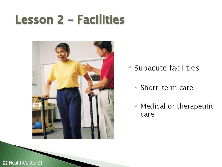 Lesson 2 – Facilities Subacute facilities ◦ Short-term care ◦ Medical or therapeutic care