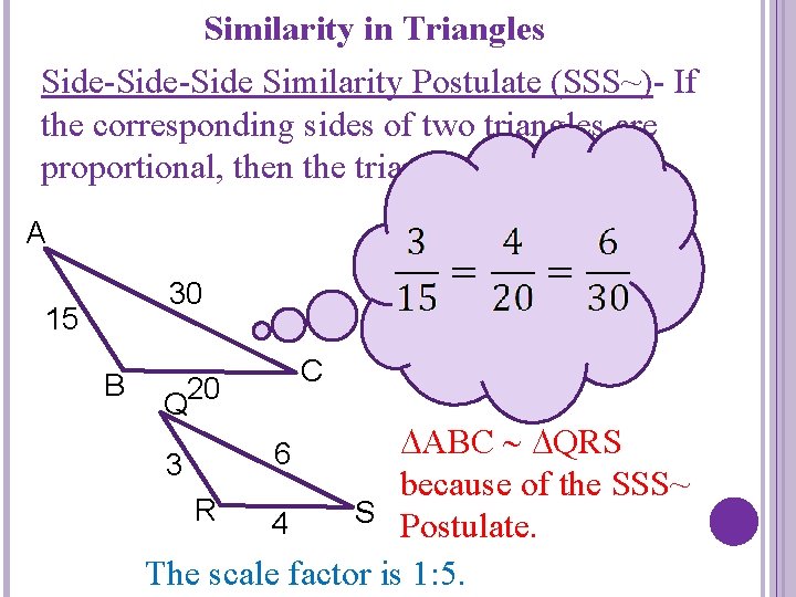 Similarity in Triangles Side-Side Similarity Postulate (SSS~)- If the corresponding sides of two triangles