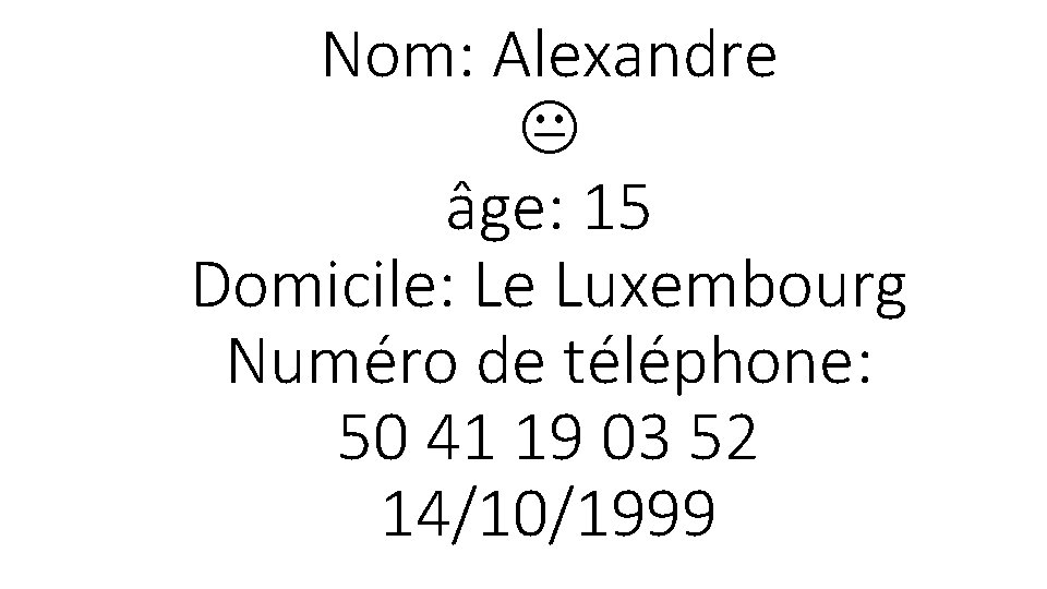 Nom: Alexandre âge: 15 Domicile: Le Luxembourg Numéro de téléphone: 50 41 19 03