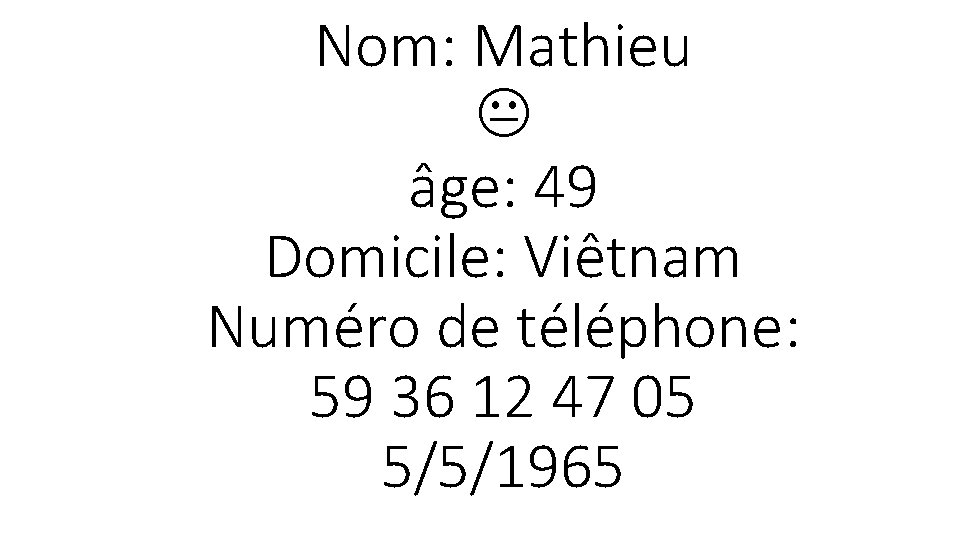 Nom: Mathieu âge: 49 Domicile: Viêtnam Numéro de téléphone: 59 36 12 47 05