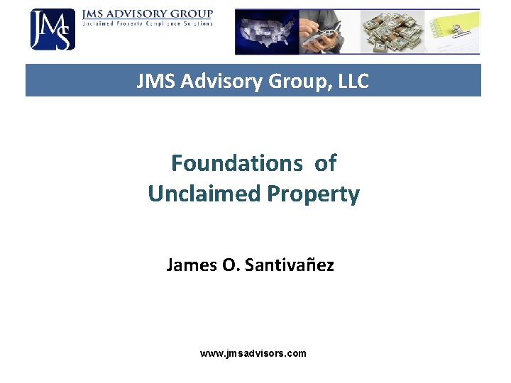 JMS Advisory Group, LLC Foundations of Unclaimed Property James O. Santivañez www. jmsadvisors. com JMS Advisory Group, LLC Foundations of Unclaimed Property James O. Santivañez www. jmsadvisors. com